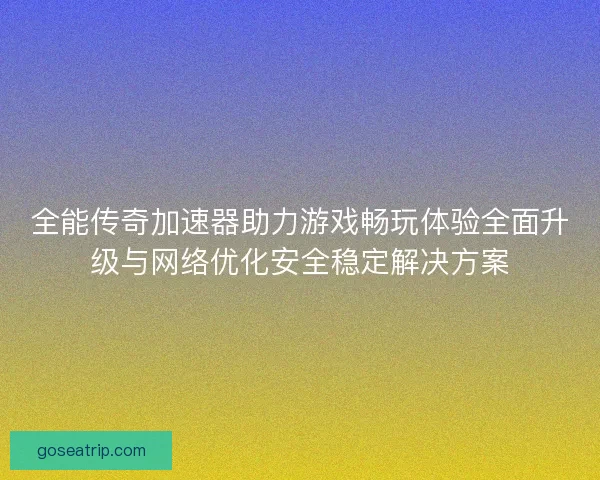 全能传奇加速器助力游戏畅玩体验全面升级与网络优化安全稳定解决方案