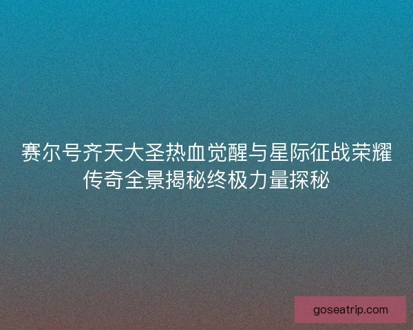 赛尔号齐天大圣热血觉醒与星际征战荣耀传奇全景揭秘终极力量探秘