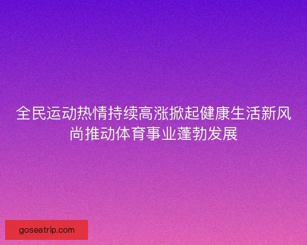 全民运动热情持续高涨掀起健康生活新风尚推动体育事业蓬勃发展