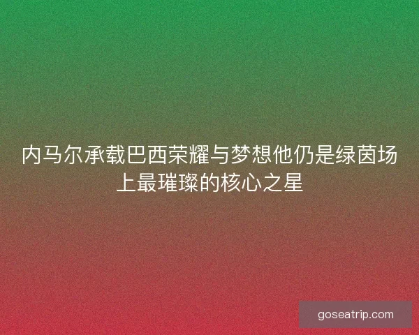 内马尔承载巴西荣耀与梦想他仍是绿茵场上最璀璨的核心之星