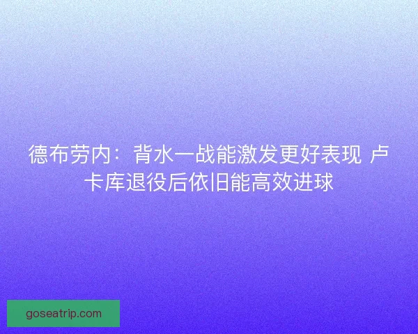 德布劳内：背水一战能激发更好表现 卢卡库退役后依旧能高效进球