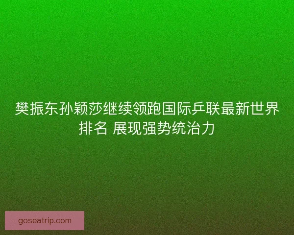 樊振东孙颖莎继续领跑国际乒联最新世界排名 展现强势统治力